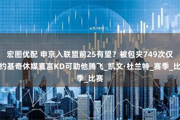 宏图优配 申京入联盟前25有望？被包夹749次仅次约基奇休媒直言KD可助他腾飞_凯文·杜兰特_赛季_比赛