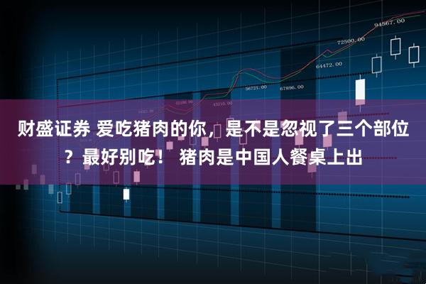 财盛证券 爱吃猪肉的你，是不是忽视了三个部位？最好别吃！ 猪肉是中国人餐桌上出