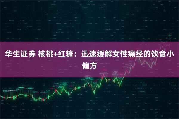 华生证券 核桃+红糖:迅速缓解女性痛经的饮食小偏方