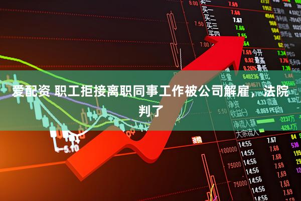 爱配资 职工拒接离职同事工作被公司解雇，法院判了
