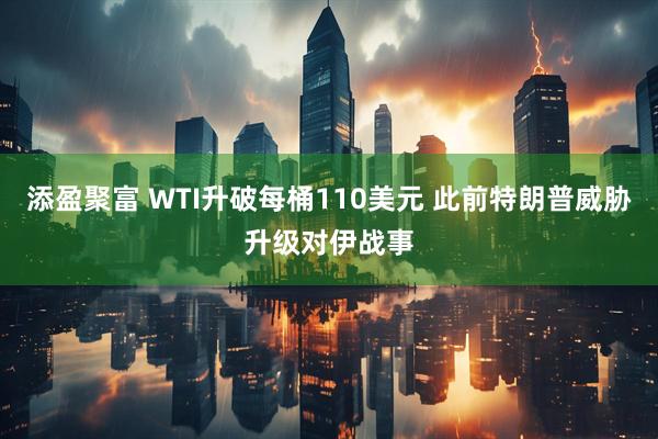 添盈聚富 WTI升破每桶110美元 此前特朗普威胁升级对伊战事