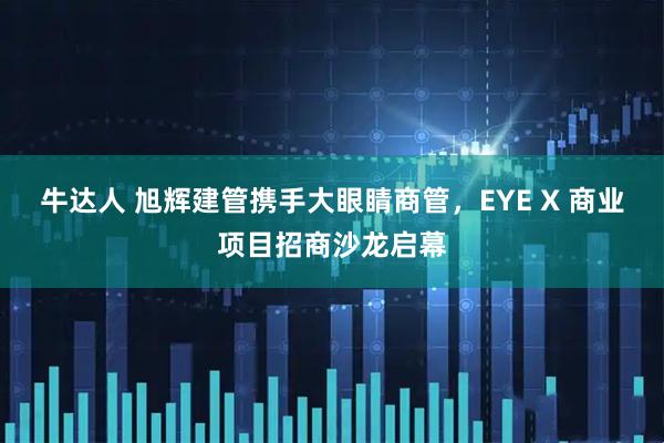 牛达人 旭辉建管携手大眼睛商管，EYE X 商业项目招商沙龙启幕