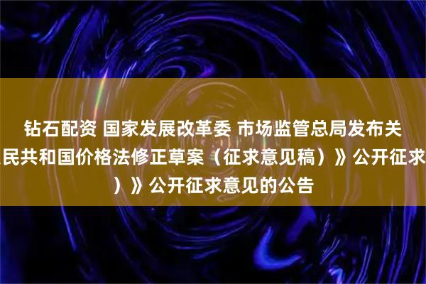 钻石配资 国家发展改革委 市场监管总局发布关于《中华人民共和国价格法修正草案（征求意见稿）》公开征求意见的公告