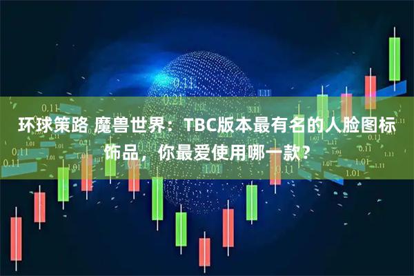 环球策路 魔兽世界：TBC版本最有名的人脸图标饰品，你最爱使用哪一款？