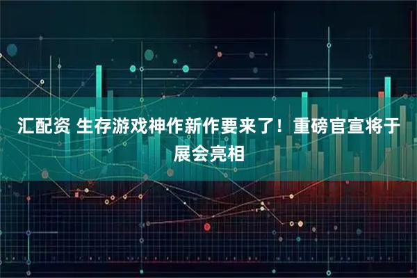 汇配资 生存游戏神作新作要来了！重磅官宣将于展会亮相