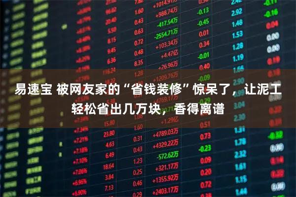 易速宝 被网友家的“省钱装修”惊呆了，让泥工轻松省出几万块，香得离谱