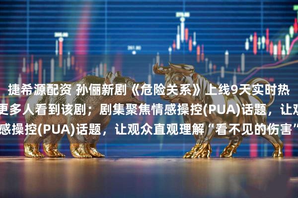 捷希源配资 孙俪新剧《危险关系》上线9天实时热度前三，其感谢观众让更多人看到该剧；剧集聚焦情感操控(PUA)话题，让观众直观理解“看不见的伤害”