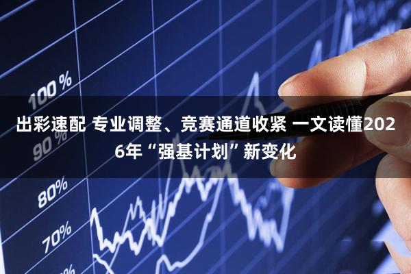 出彩速配 专业调整、竞赛通道收紧 一文读懂2026年“强基计划”新变化