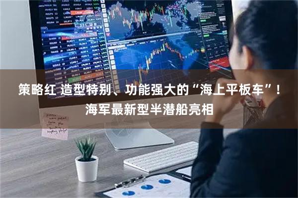 策略红 造型特别、功能强大的“海上平板车”！海军最新型半潜船亮相