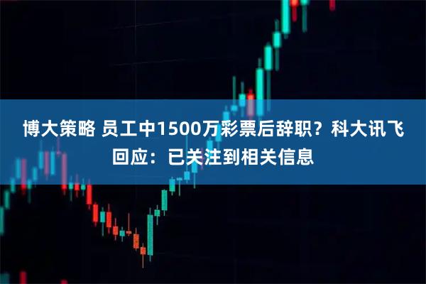 博大策略 员工中1500万彩票后辞职？科大讯飞回应：已关注到相关信息